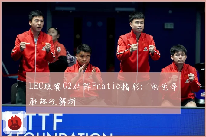 LEC联赛G2对阵Fnatic精彩：电竞争胜路径解析