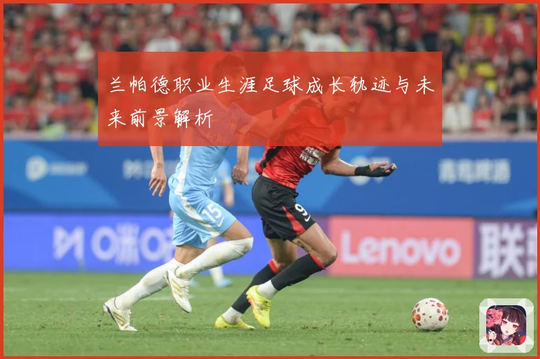 兰帕德职业生涯足球成长轨迹与未来前景解析