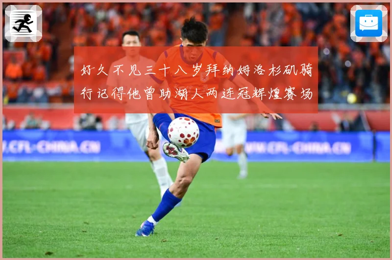 好久不见三十八岁拜纳姆洛杉矶骑行记得他曾助湖人两连冠辉煌赛场复盘