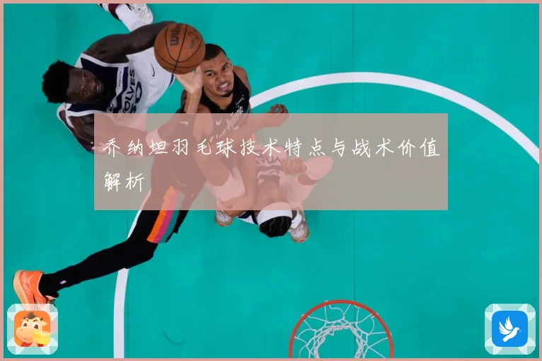 乔纳坦羽毛球技术特点与战术价值解析
