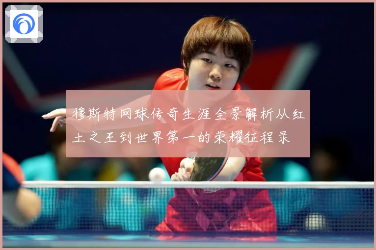 穆斯特网球传奇生涯全景解析从红土之王到世界第一的荣耀征程录