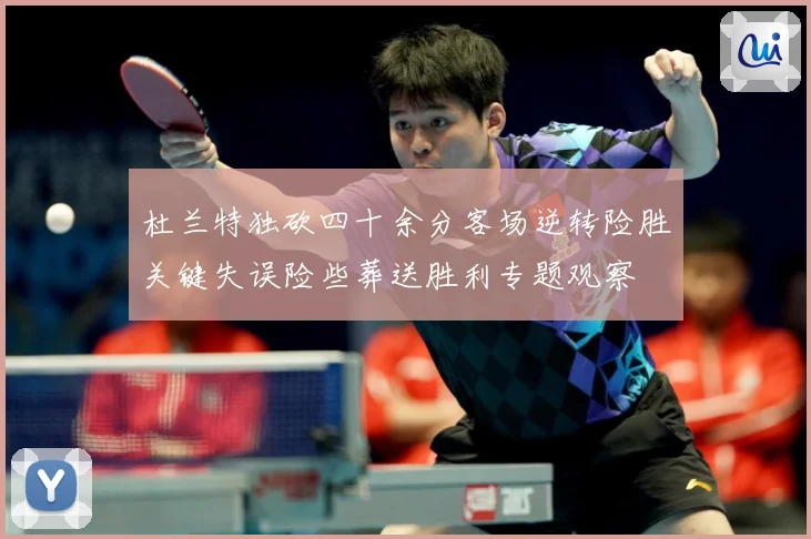 杜兰特独砍四十余分客场逆转险胜关键失误险些葬送胜利专题观察