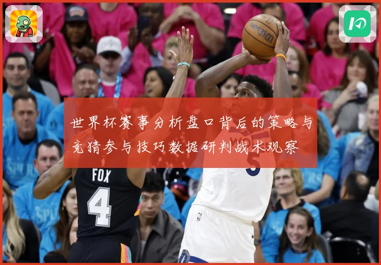 世界杯赛事分析盘口背后的策略与竞猜参与技巧数据研判战术观察