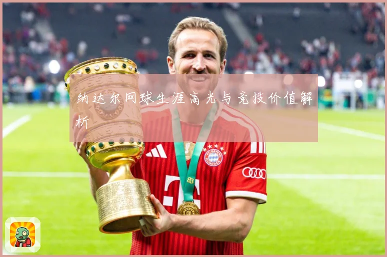 纳达尔网球生涯高光与竞技价值解析