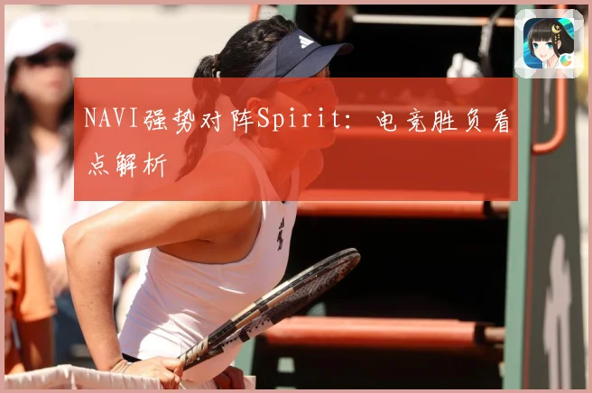 NAVI强势对阵Spirit：电竞胜负看点解析