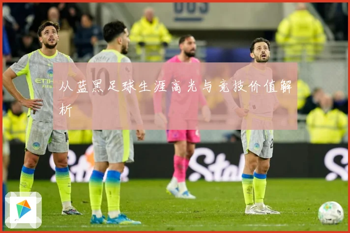 从蓝黑足球生涯高光与竞技价值解析