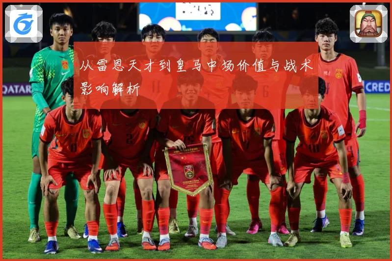 从雷恩天才到皇马中场价值与战术影响解析