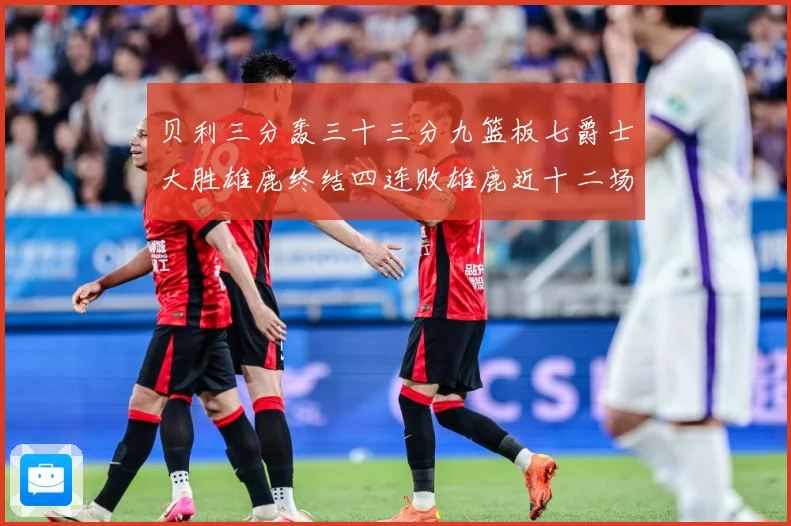 贝利三分轰三十三分九篮板七爵士大胜雄鹿终结四连败雄鹿近十二场专题观察