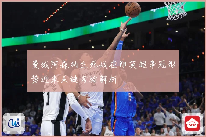 曼城阿森纳生死战在即英超争冠形势迎来关键考验解析