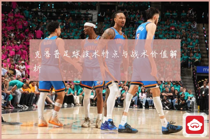 克洛普足球技术特点与战术价值解析
