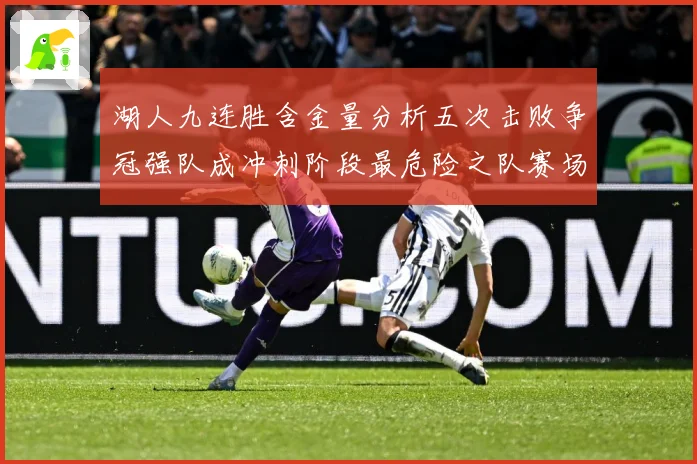 湖人九连胜含金量分析五次击败争冠强队成冲刺阶段最危险之队赛场复盘