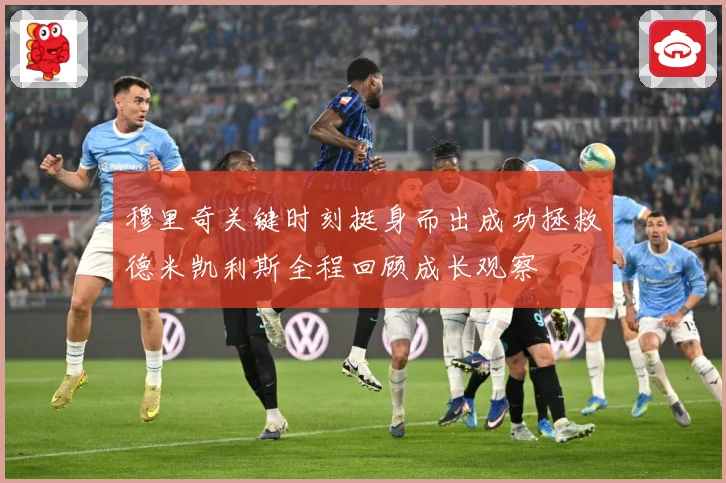 穆里奇关键时刻挺身而出成功拯救德米凯利斯全程回顾成长观察