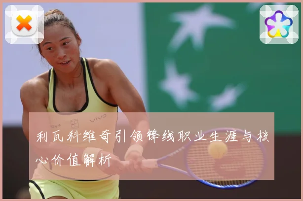 利瓦科维奇引领锋线职业生涯与核心价值解析