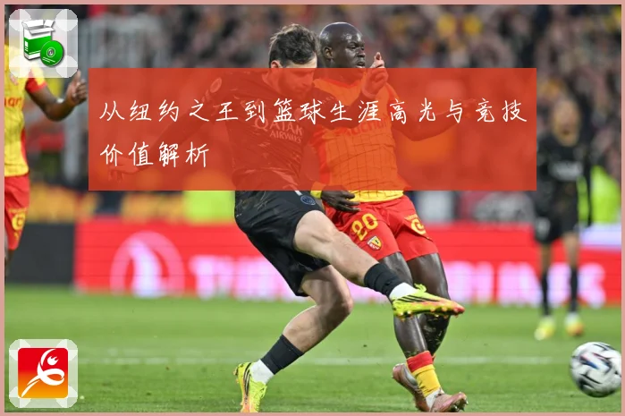从纽约之王到篮球生涯高光与竞技价值解析
