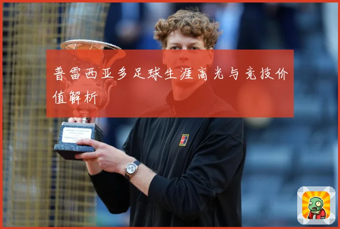 普雷西亚多足球生涯高光与竞技价值解析