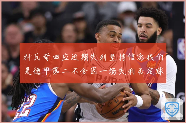 科瓦奇回应近期失利坚持信念我们是德甲第二不会因一场失利否定球战术观察
