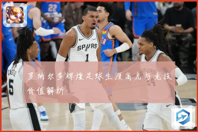 罗纳尔多辉煌足球生涯高光与竞技价值解析