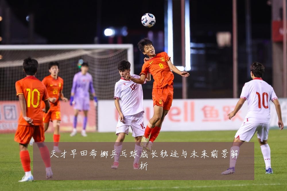 天才早田希娜乒乓球成长轨迹与未来前景解析
