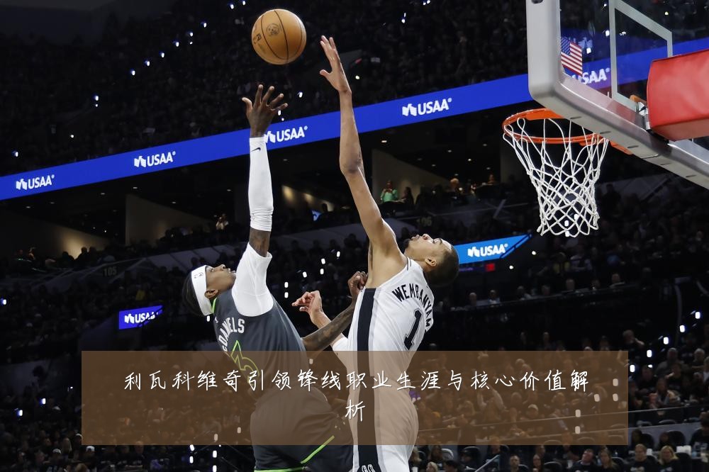 利瓦科维奇引领锋线职业生涯与核心价值解析