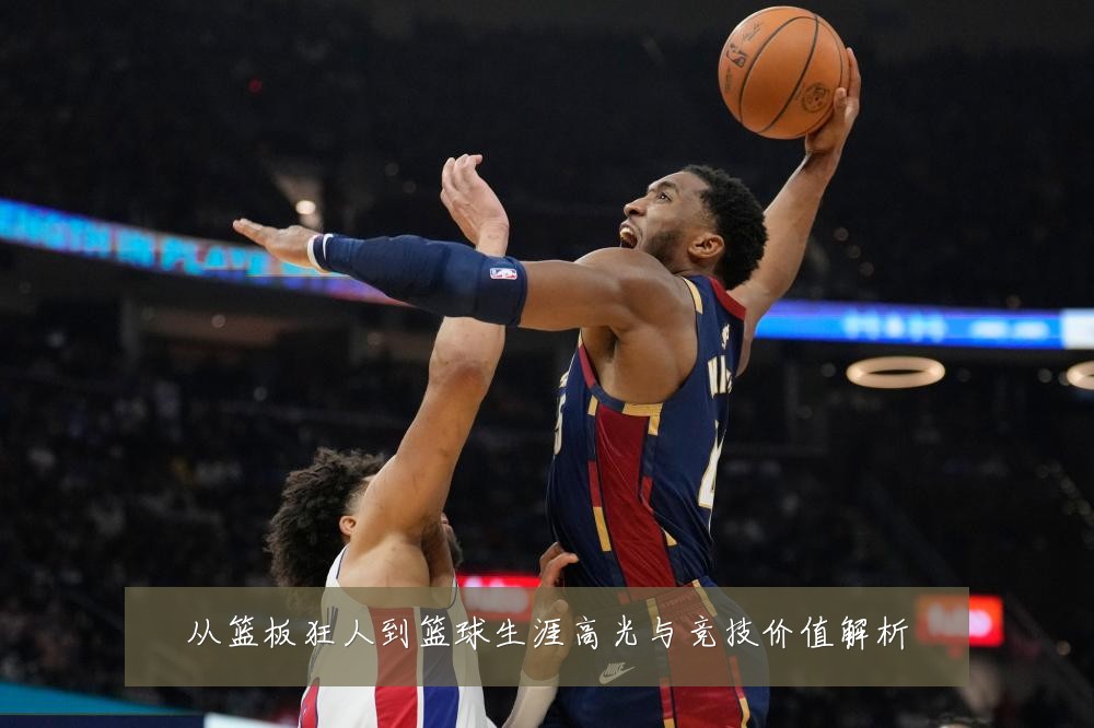 从篮板狂人到篮球生涯高光与竞技价值解析