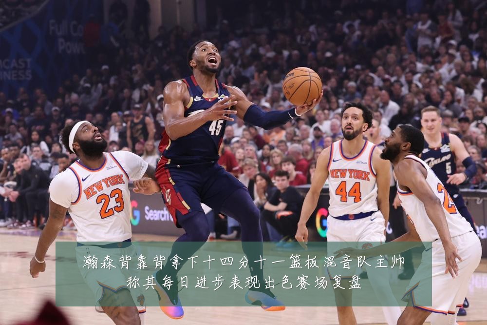 瀚森背靠背拿下十四分十一篮板混音队主帅称其每日进步表现出色赛场复盘