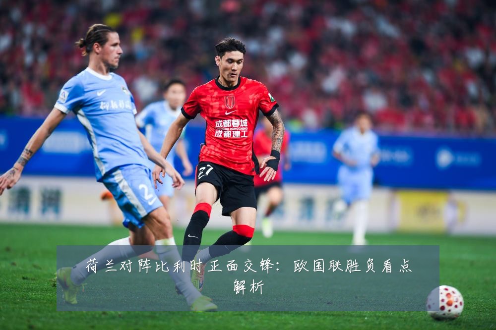 荷兰对阵比利时正面交锋：欧国联胜负看点解析