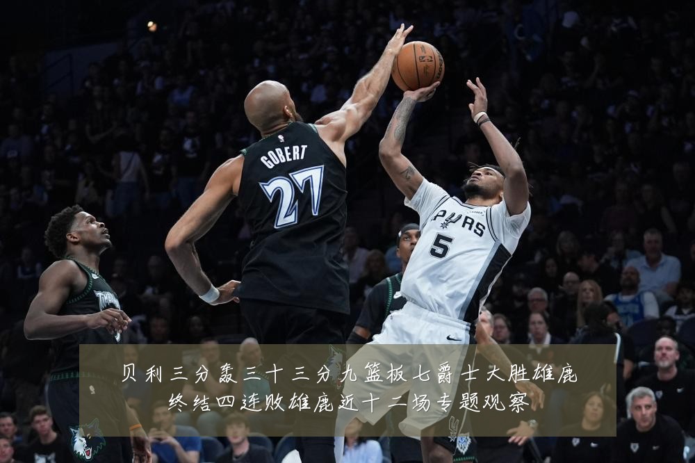 贝利三分轰三十三分九篮板七爵士大胜雄鹿终结四连败雄鹿近十二场专题观察