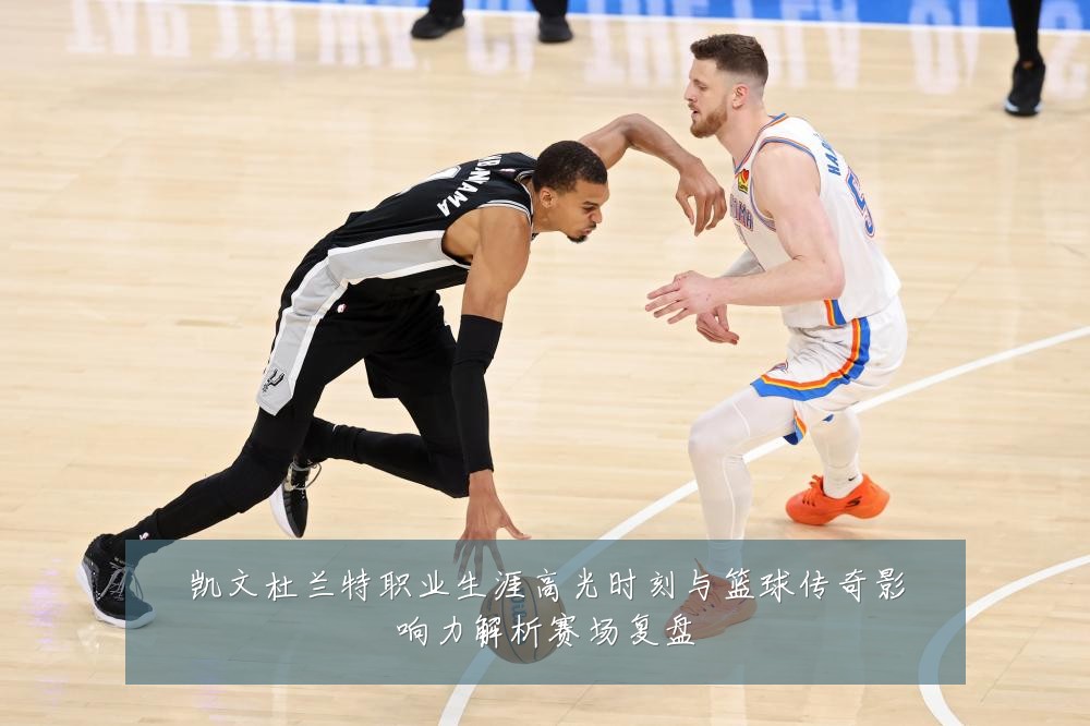 凯文杜兰特职业生涯高光时刻与篮球传奇影响力解析赛场复盘