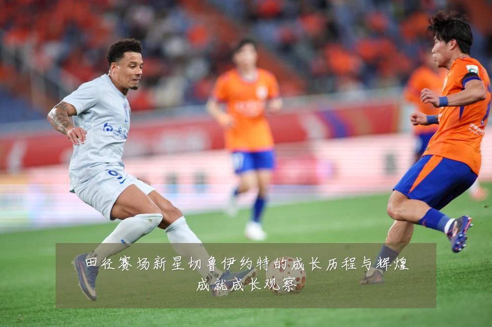 田径赛场新星切鲁伊约特的成长历程与辉煌成就成长观察