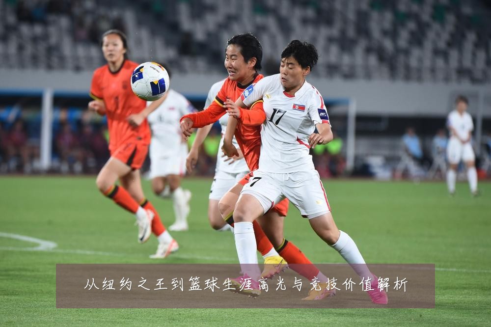 从纽约之王到篮球生涯高光与竞技价值解析