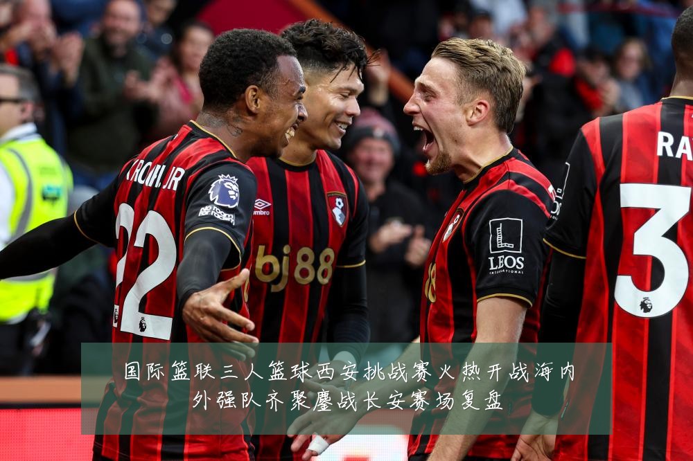 国际篮联三人篮球西安挑战赛火热开战海内外强队齐聚鏖战长安赛场复盘