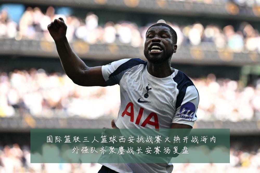 国际篮联三人篮球西安挑战赛火热开战海内外强队齐聚鏖战长安赛场复盘
